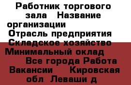 Работник торгового зала › Название организации ­ Team PRO 24 › Отрасль предприятия ­ Складское хозяйство › Минимальный оклад ­ 30 000 - Все города Работа » Вакансии   . Кировская обл.,Леваши д.